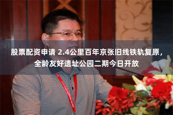 股票配资申请 2.4公里百年京张旧线铁轨复原，全龄友好遗址公园二期今日开放