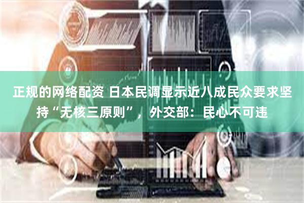 正规的网络配资 日本民调显示近八成民众要求坚持“无核三原则”，外交部：民心不可违