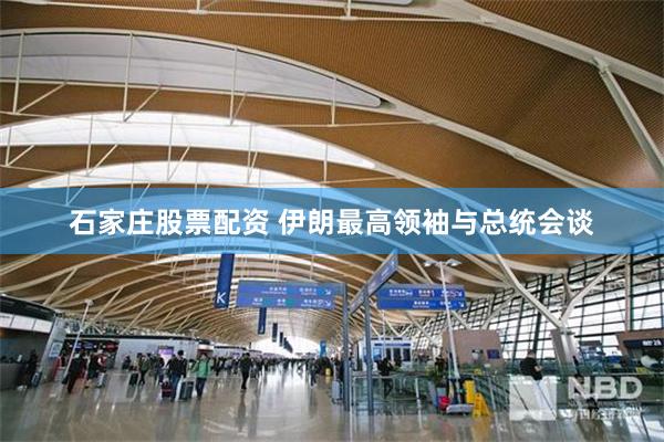 石家庄股票配资 伊朗最高领袖与总统会谈