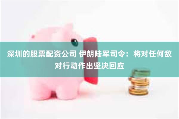 深圳的股票配资公司 伊朗陆军司令：将对任何敌对行动作出坚决回应
