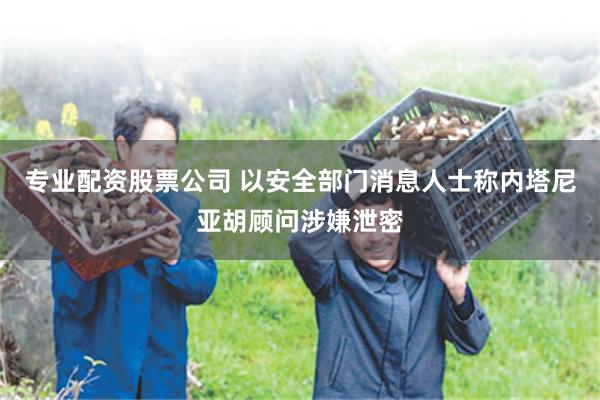 专业配资股票公司 以安全部门消息人士称内塔尼亚胡顾问涉嫌泄密
