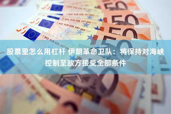 股票里怎么用杠杆 伊朗革命卫队：将保持对海峡控制至敌方接受全部条件