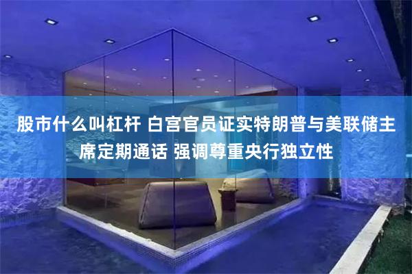 股市什么叫杠杆 白宫官员证实特朗普与美联储主席定期通话 强调尊重央行独立性