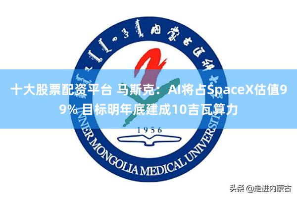 十大股票配资平台 马斯克：AI将占SpaceX估值99% 目标明年底建成10吉瓦算力