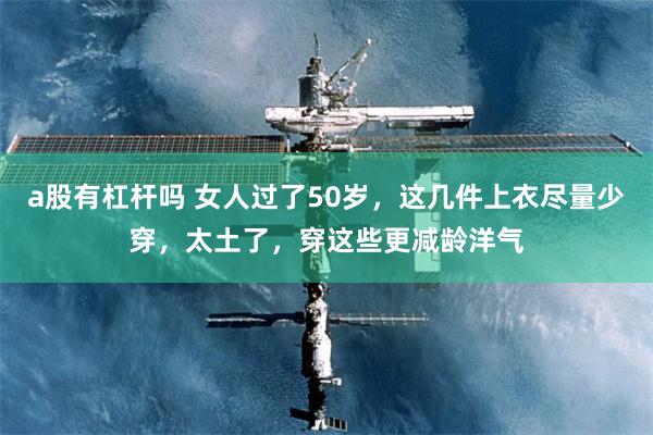 a股有杠杆吗 女人过了50岁，这几件上衣尽量少穿，太土了，穿这些更减龄洋气