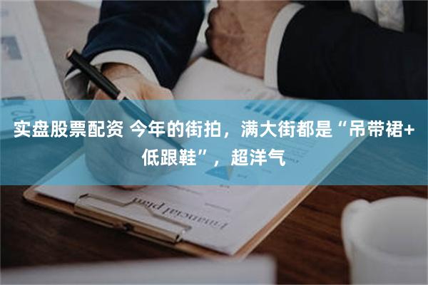 实盘股票配资 今年的街拍，满大街都是“吊带裙+低跟鞋”，超洋气