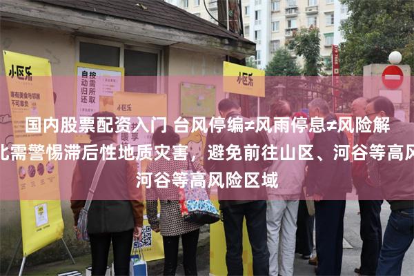 国内股票配资入门 台风停编≠风雨停息≠风险解除！湖北需警惕滞后性地质灾害，避免前往山区、河谷等高风险区域