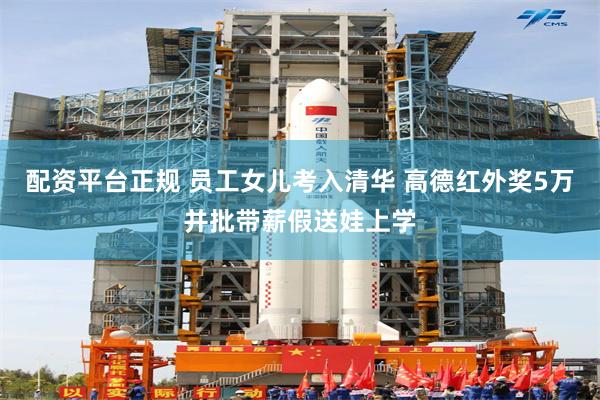 配资平台正规 员工女儿考入清华 高德红外奖5万并批带薪假送娃上学