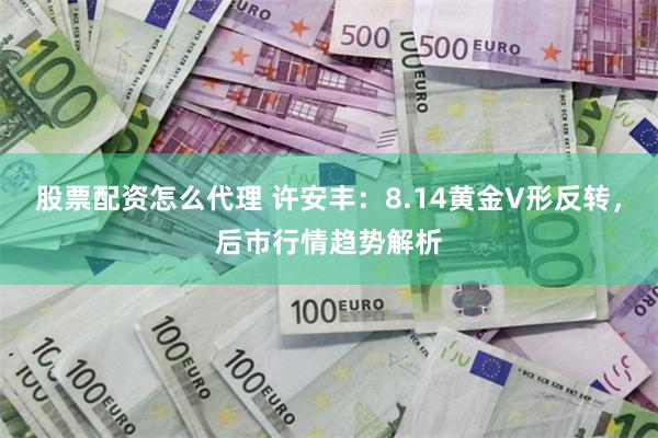 股票配资怎么代理 许安丰：8.14黄金V形反转，后市行情趋势解析