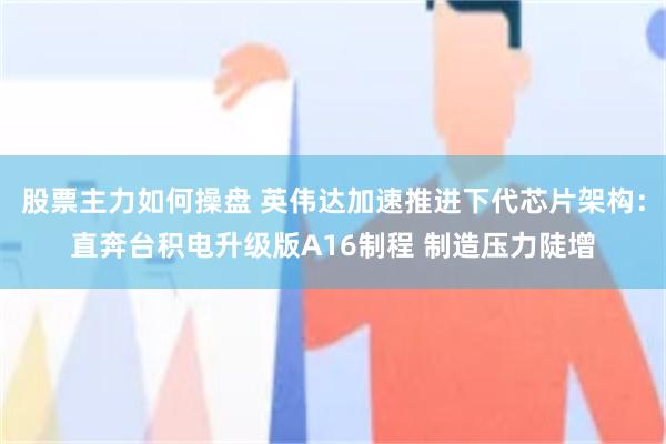 股票主力如何操盘 英伟达加速推进下代芯片架构：直奔台积电升级版A16制程 制造压力陡增