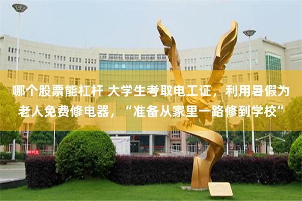 哪个股票能杠杆 大学生考取电工证，利用暑假为老人免费修电器，“准备从家里一路修到学校”