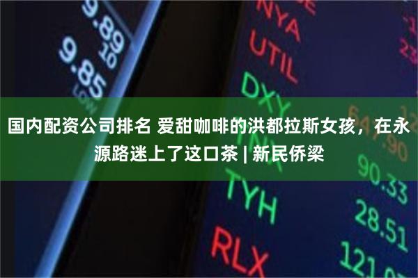 国内配资公司排名 爱甜咖啡的洪都拉斯女孩，在永源路迷上了这口茶 | 新民侨梁