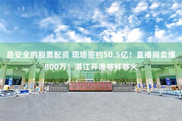最安全的股票配资 现场签约50.5亿！直播间卖爆800万！湛江开渔够鲜够火