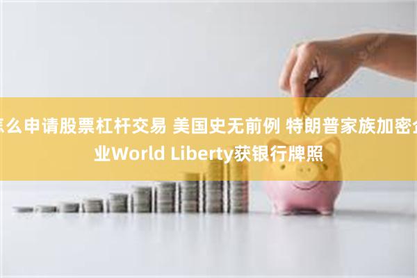 怎么申请股票杠杆交易 美国史无前例 特朗普家族加密企业World Liberty获银行牌照