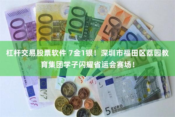 杠杆交易股票软件 7金1银！深圳市福田区荔园教育集团学子闪耀省运会赛场！