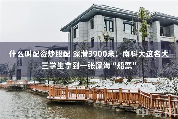 什么叫配资炒股配 深潜3900米！南科大这名大三学生拿到一张深海“船票”