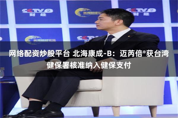 网络配资炒股平台 北海康成-B：迈芮倍®获台湾健保署核准纳入健保支付