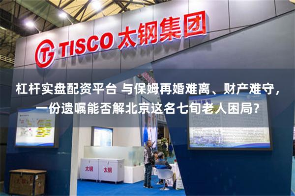 杠杆实盘配资平台 与保姆再婚难离、财产难守，一份遗嘱能否解北京这名七旬老人困局？