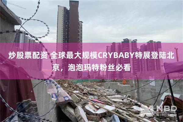 炒股票配资 全球最大规模CRYBABY特展登陆北京，泡泡玛特粉丝必看