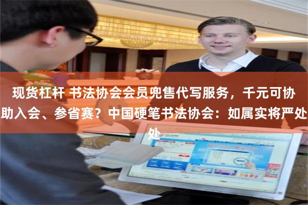 现货杠杆 书法协会会员兜售代写服务，千元可协助入会、参省赛？中国硬笔书法协会：如属实将严处