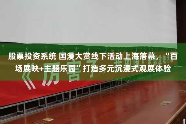股票投资系统 国漫大赏线下活动上海落幕，“百场展映+主题乐园”打造多元沉浸式观展体验