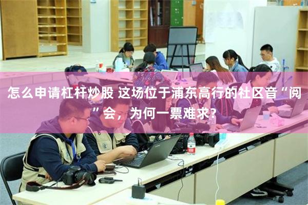 怎么申请杠杆炒股 这场位于浦东高行的社区音“阅”会，为何一票难求？