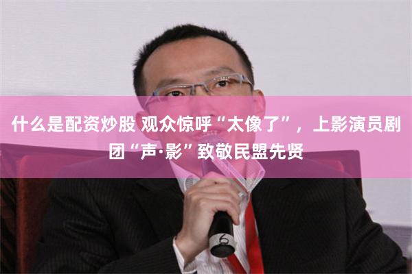 什么是配资炒股 观众惊呼“太像了”，上影演员剧团“声·影”致敬民盟先贤