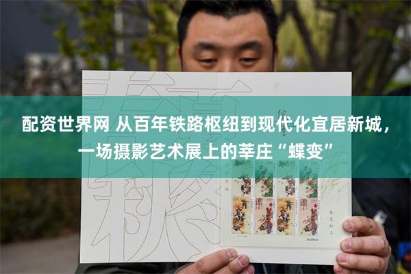配资世界网 从百年铁路枢纽到现代化宜居新城，一场摄影艺术展上的莘庄“蝶变”