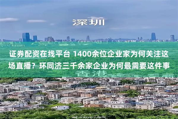 证券配资在线平台 1400余位企业家为何关注这场直播？环同济三千余家企业为何最需要这件事