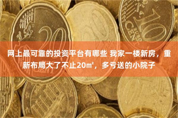 网上最可靠的投资平台有哪些 我家一楼新房，重新布局大了不止20㎡，多亏送的小院子