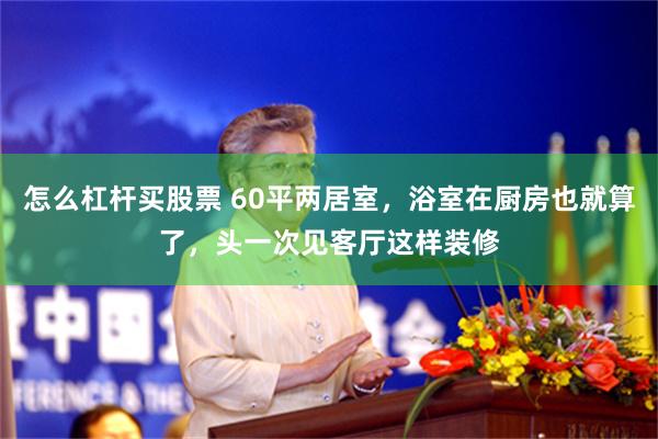 怎么杠杆买股票 60平两居室，浴室在厨房也就算了，头一次见客厅这样装修
