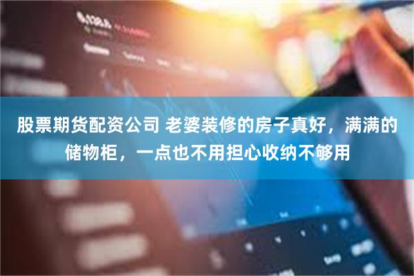 股票期货配资公司 老婆装修的房子真好，满满的储物柜，一点也不用担心收纳不够用