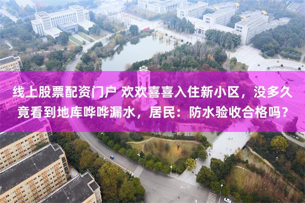 线上股票配资门户 欢欢喜喜入住新小区，没多久竟看到地库哗哗漏水，居民：防水验收合格吗？
