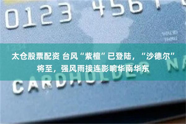 太仓股票配资 台风“紫檀”已登陆，“沙德尔”将至，强风雨接连影响华南华东