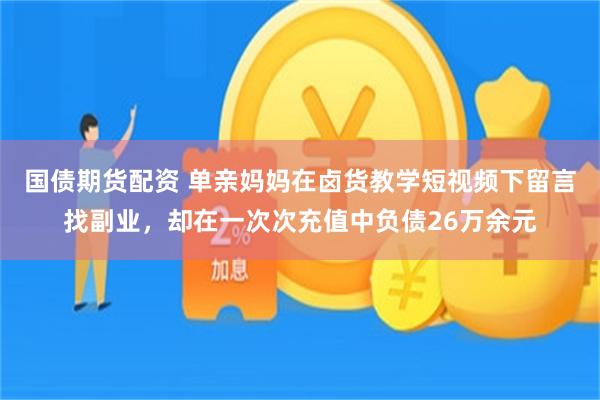 国债期货配资 单亲妈妈在卤货教学短视频下留言找副业，却在一次次充值中负债26万余元