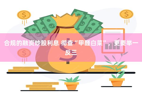 合规的融资炒股利息 彻查“甲醛白菜”，更要举一反三