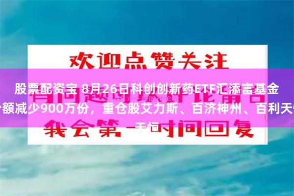 股票配资宝 8月26日科创创新药ETF汇添富基金份额减少900万份，重仓股艾力斯、百济神州、百利天恒