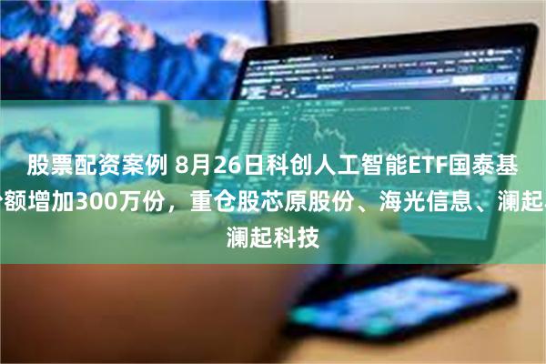 股票配资案例 8月26日科创人工智能ETF国泰基金份额增加300万份，重仓股芯原股份、海光信息、澜起科技