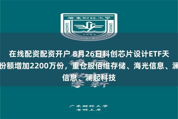 在线配资配资开户 8月26日科创芯片设计ETF天弘基金份额增加2200万份，重仓股佰维存储、海光信息、澜起科技