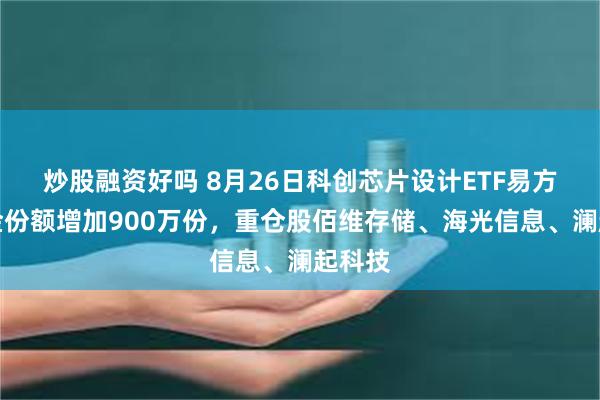 炒股融资好吗 8月26日科创芯片设计ETF易方达基金份额增加900万份，重仓股佰维存储、海光信息、澜起科技