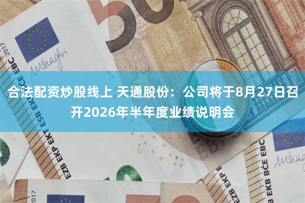 合法配资炒股线上 天通股份：公司将于8月27日召开2026年半年度业绩说明会