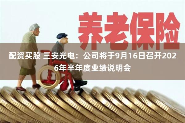 配资买股 三安光电：公司将于9月16日召开2026年半年度业绩说明会