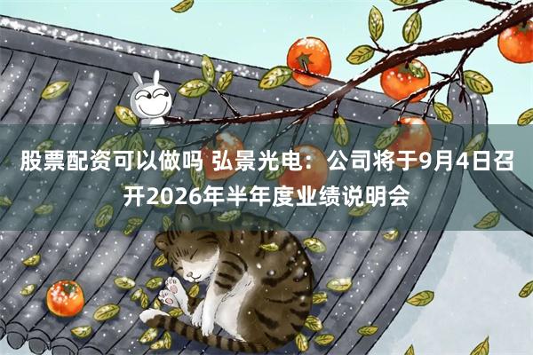 股票配资可以做吗 弘景光电：公司将于9月4日召开2026年半年度业绩说明会