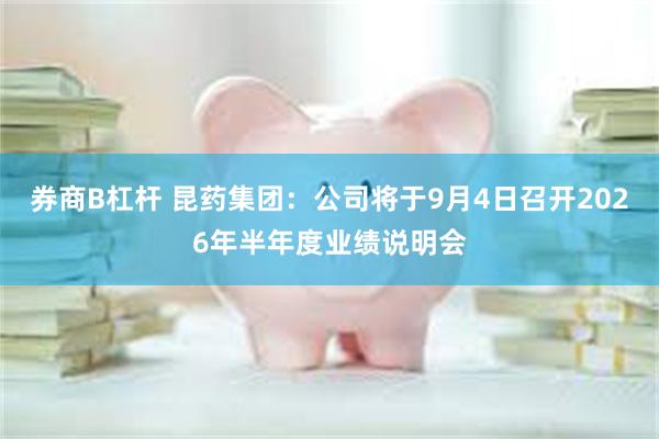 券商B杠杆 昆药集团：公司将于9月4日召开2026年半年度业绩说明会