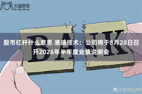 股市杠杆什么意思 港迪技术：公司将于8月28日召开2026年半年度业绩说明会