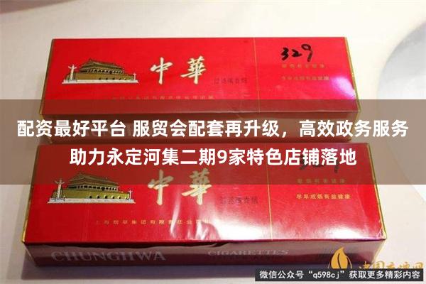 配资最好平台 服贸会配套再升级，高效政务服务助力永定河集二期9家特色店铺落地