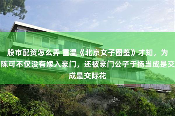 股市配资怎么弄 重温《北京女子图鉴》才知，为什么陈可不仅没有嫁入豪门，还被豪门公子于扬当成是交际花