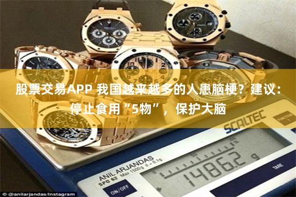 股票交易APP 我国越来越多的人患脑梗？建议：停止食用“5物”，保护大脑