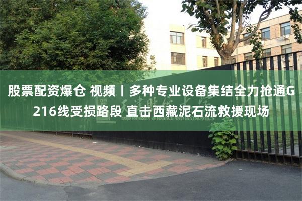 股票配资爆仓 视频丨多种专业设备集结全力抢通G216线受损路段 直击西藏泥石流救援现场