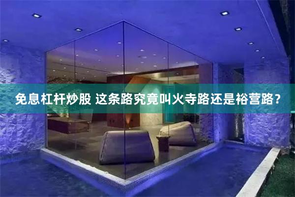 免息杠杆炒股 这条路究竟叫火寺路还是裕营路？